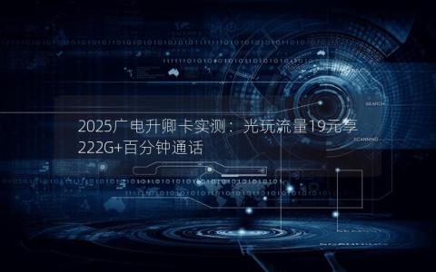 2025广电升卿卡实测：光玩流量19元享222G+百分钟通话