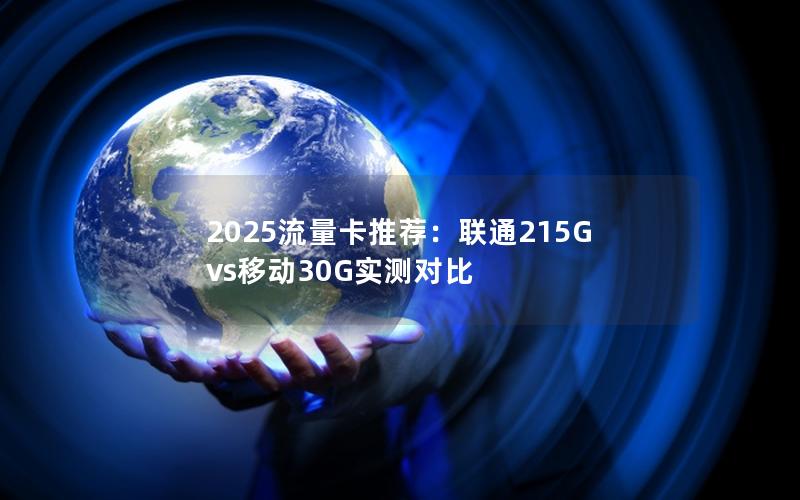2025流量卡推荐：联通215G vs移动30G实测对比