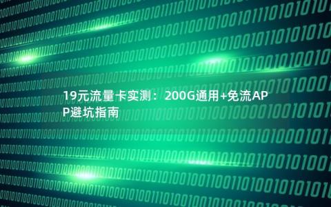 19元流量卡实测：200G通用+免流APP避坑指南