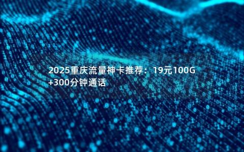 2025重庆流量神卡推荐：19元100G+300分钟通话