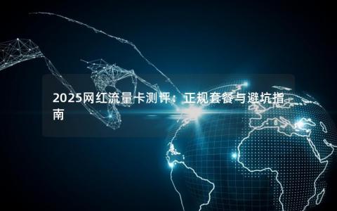 2025网红流量卡测评：正规套餐与避坑指南