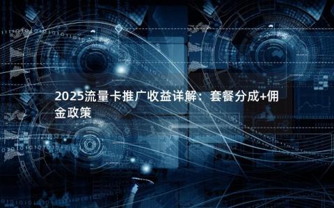 2025流量卡推广收益详解：套餐分成+佣金政策