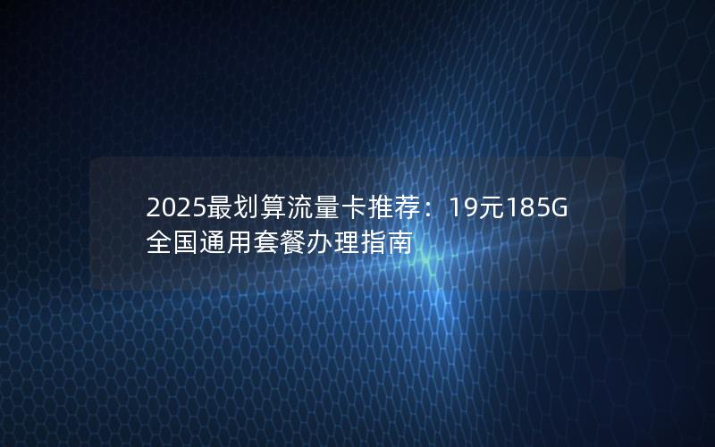 2025最划算流量卡推荐：19元185G全国通用套餐办理指南