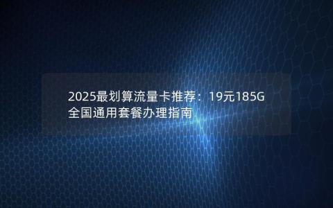 2025最划算流量卡推荐：19元185G全国通用套餐办理指南