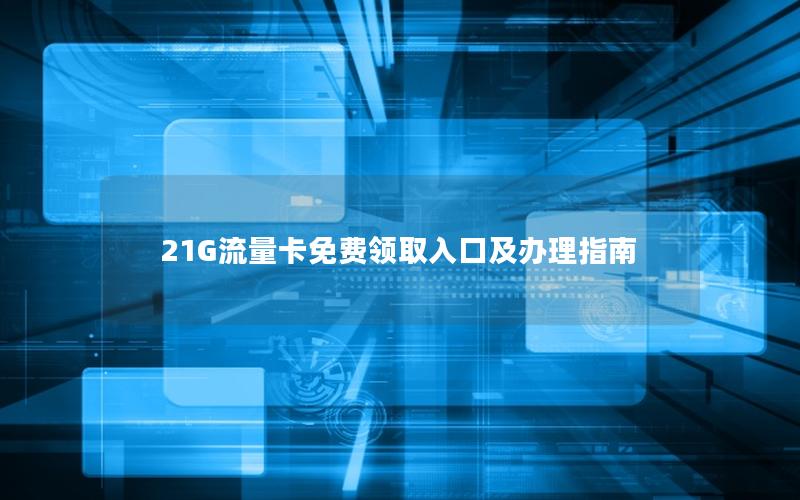 21G流量卡免费领取入口及办理指南