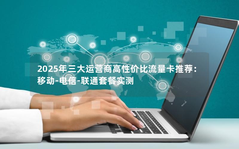 2025年三大运营商高性价比流量卡推荐：移动-电信-联通套餐实测