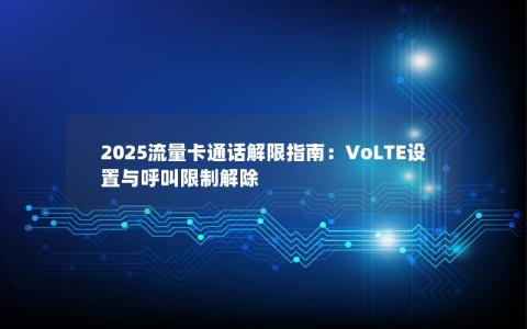 2025流量卡通话解限指南：VoLTE设置与呼叫限制解除