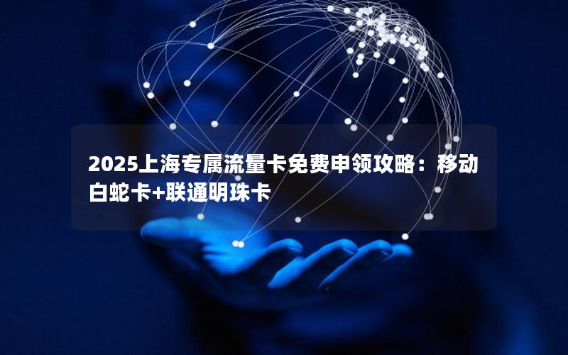 2025上海专属流量卡免费申领攻略：移动白蛇卡+联通明珠卡