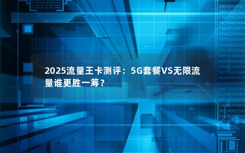 2025流量王卡测评：5G套餐VS无限流量谁更胜一筹？