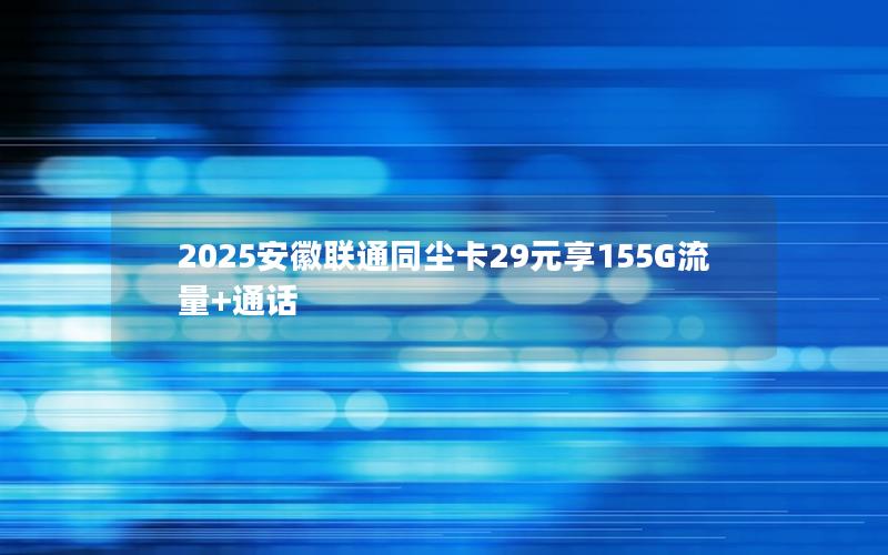 2025安徽联通同尘卡29元享155G流量+通话