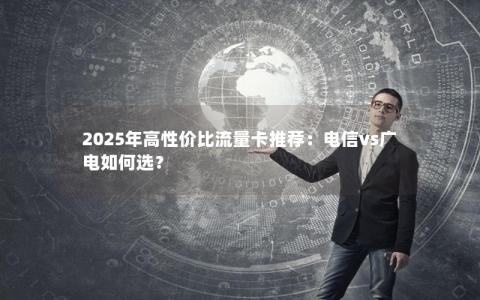 2025年高性价比流量卡推荐：电信vs广电如何选？