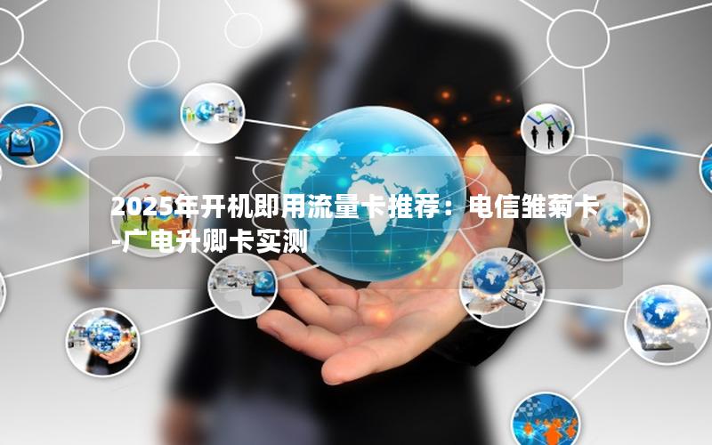 2025年开机即用流量卡推荐：电信雏菊卡-广电升卿卡实测