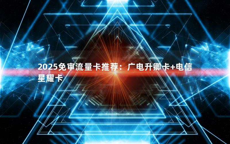 2025免审流量卡推荐：广电升卿卡+电信星耀卡