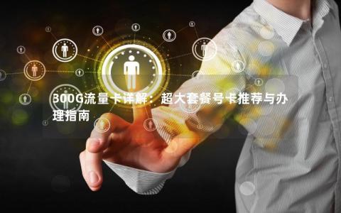 300G流量卡详解：超大套餐号卡推荐与办理指南