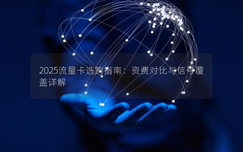2025流量卡选购指南：资费对比与信号覆盖详解