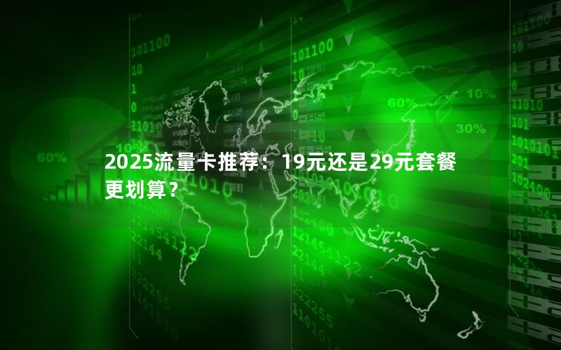 2025流量卡推荐：19元还是29元套餐更划算？