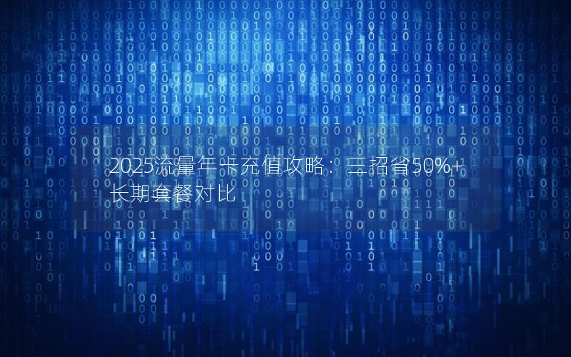 2025流量年卡充值攻略：三招省50%+长期套餐对比