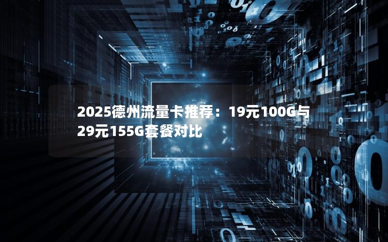2025德州流量卡推荐：19元100G与29元155G套餐对比