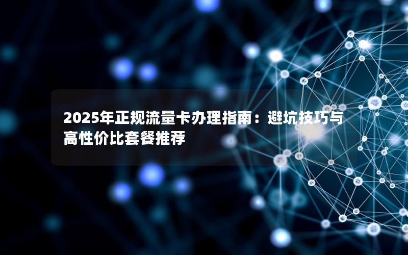 2025年正规流量卡办理指南：避坑技巧与高性价比套餐推荐