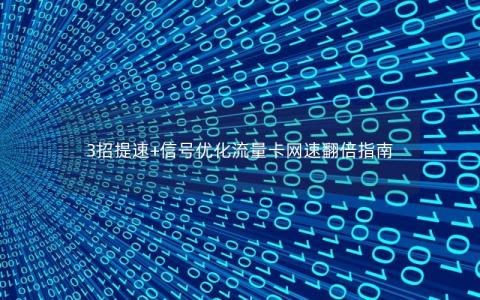3招提速+信号优化流量卡网速翻倍指南