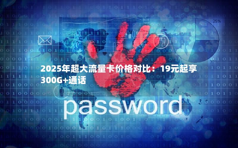 2025年超大流量卡价格对比：19元起享300G+通话