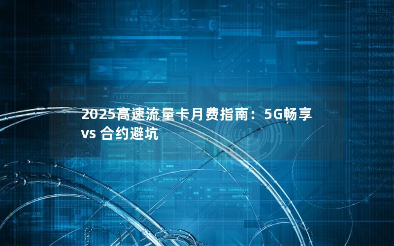 2025高速流量卡月费指南：5G畅享 vs 合约避坑
