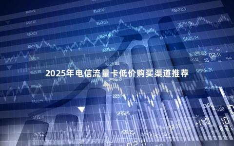 2025年电信流量卡低价购买渠道推荐