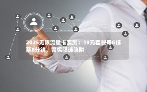 2025无限流量卡实测：19元套餐每G低至8分钱，警惕限速陷阱