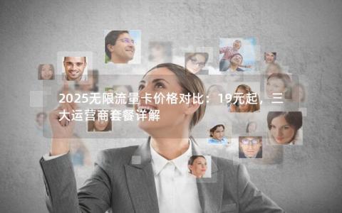 2025无限流量卡价格对比：19元起，三大运营商套餐详解