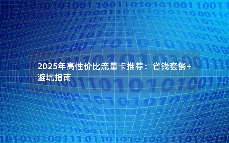 2025年高性价比流量卡推荐：省钱套餐+避坑指南