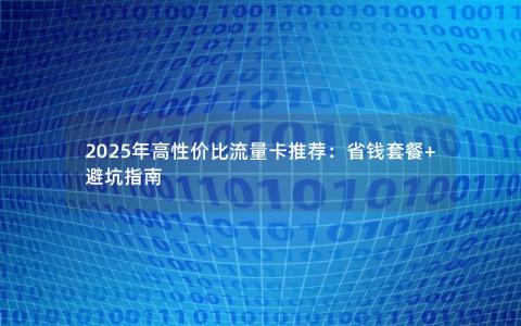 2025年高性价比流量卡推荐：省钱套餐+避坑指南