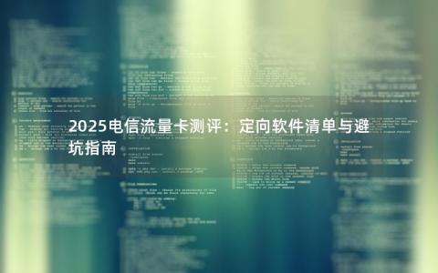2025电信流量卡测评：定向软件清单与避坑指南
