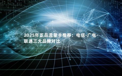 2025年正品流量卡推荐：电信-广电-联通三大品牌对比