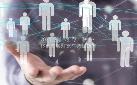 2025流量卡推荐：联通-移动套餐对比与选择指南
