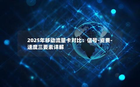 2025年移动流量卡对比：信号-资费-速度三要素详解