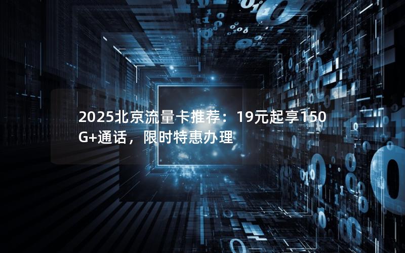 2025北京流量卡推荐：19元起享150G+通话，限时特惠办理