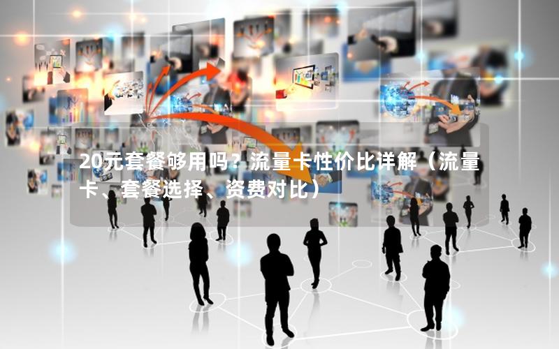 20元套餐够用吗？流量卡性价比详解（流量卡、套餐选择、资费对比）