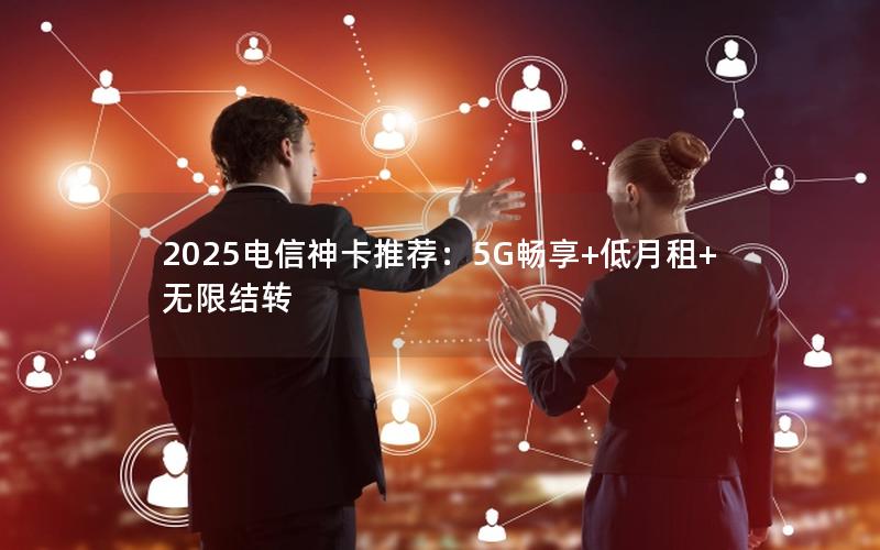 2025电信神卡推荐：5G畅享+低月租+无限结转