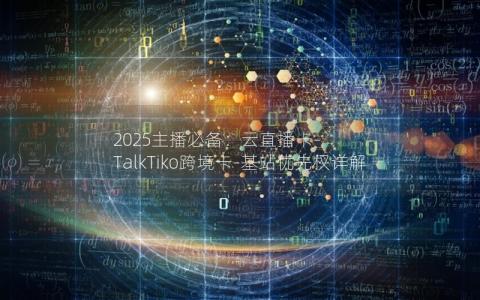 2025主播必备：云直播卡-TalkTiko跨境卡-基站优先权详解