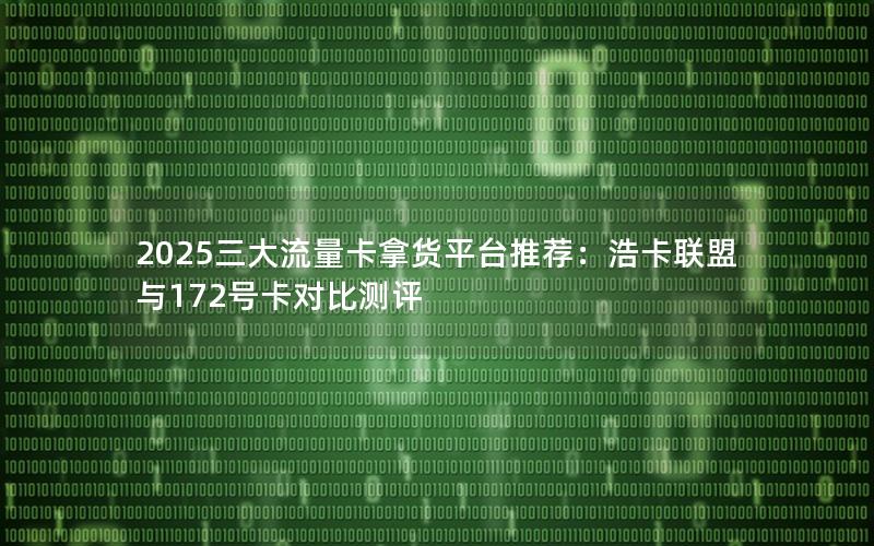 2025三大流量卡拿货平台推荐：浩卡联盟与172号卡对比测评