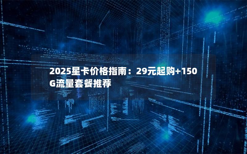 2025星卡价格指南：29元起购+150G流量套餐推荐
