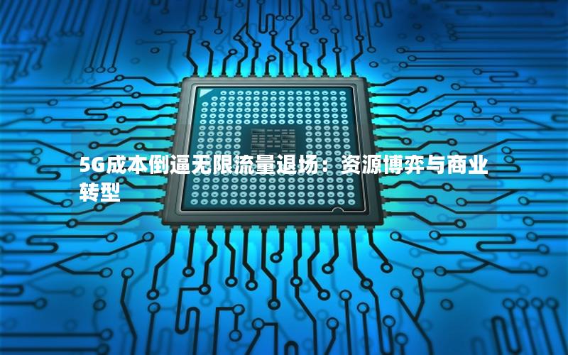 5G成本倒逼无限流量退场：资源博弈与商业转型