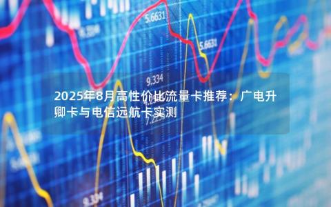 2025年8月高性价比流量卡推荐：广电升卿卡与电信远航卡实测