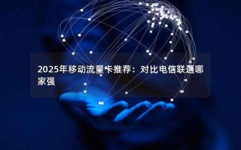 2025年移动流量卡推荐：对比电信联通哪家强