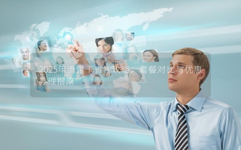 2025年流量卡省钱攻略：套餐对比与优惠办理指南