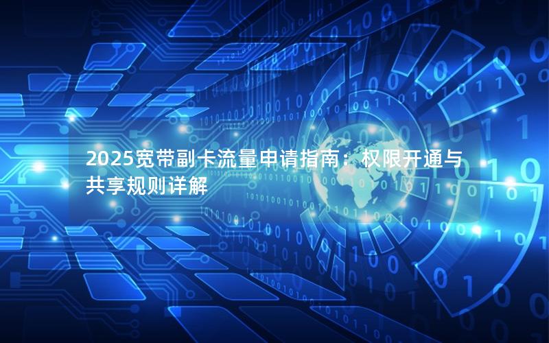 2025宽带副卡流量申请指南：权限开通与共享规则详解