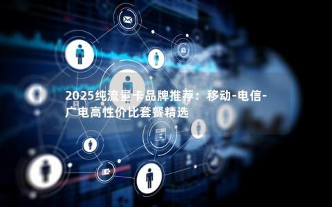 2025纯流量卡品牌推荐：移动-电信-广电高性价比套餐精选