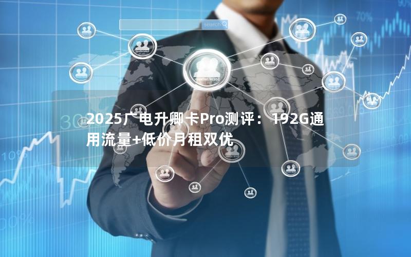 2025广电升卿卡Pro测评：192G通用流量+低价月租双优