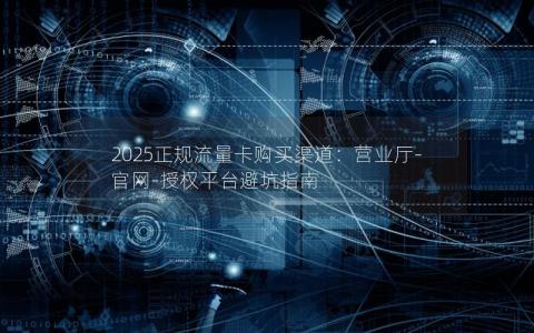 2025正规流量卡购买渠道：营业厅-官网-授权平台避坑指南