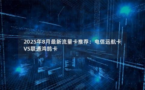 2025年8月最新流量卡推荐：电信远航卡VS联通鸿鹄卡